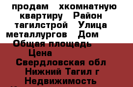 продам 3-хкомнатную квартиру › Район ­ тагилстрой › Улица ­ металлургов › Дом ­ 36 › Общая площадь ­ 56 › Цена ­ 1 850 000 - Свердловская обл., Нижний Тагил г. Недвижимость » Квартиры продажа   . Свердловская обл.,Нижний Тагил г.